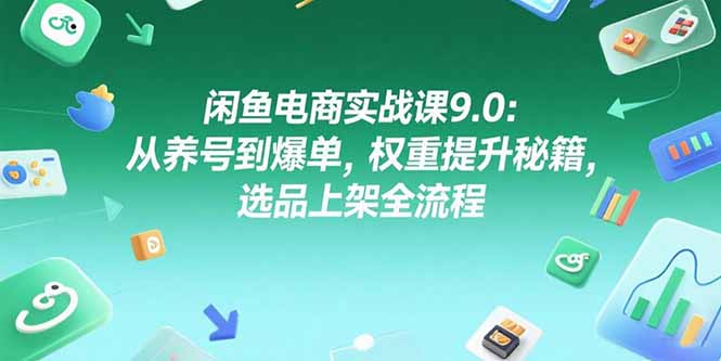 闲鱼电商实战课9.0：从养号到爆单，权重提升秘籍，选品上架全流程-柯南聊项目