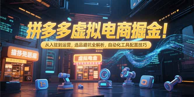 拼多多虚拟电商掘金：从入驻到运营，选品避坑全解析，自动化工具配置技巧-柯南聊项目