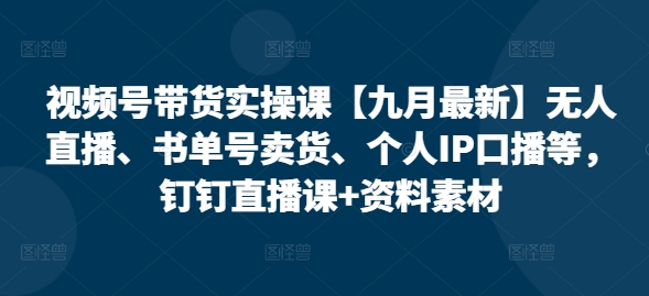 视频号带货实操课【25年7月最新】无人直播、书单号卖货、个人IP口播等，钉钉直播课+资料素材-柯南聊项目