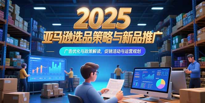 2025亚马逊选品策略与新品推广，广告优化与政策解读，促销活动与运营规划-柯南聊项目