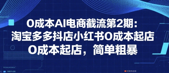 0成本AI电商截流第2期：淘宝多多抖店小红书0成本起店，简单粗暴-柯南聊项目