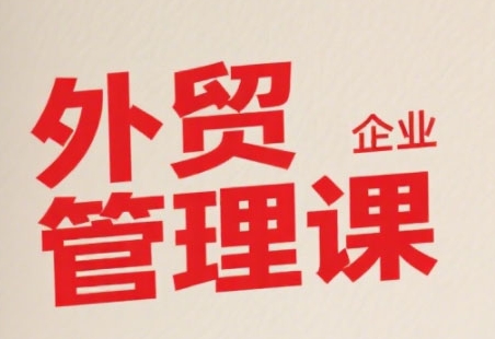 中小外贸企业管理课，系统性强，直击痛点，助企业全面提升管理智慧-柯南聊项目