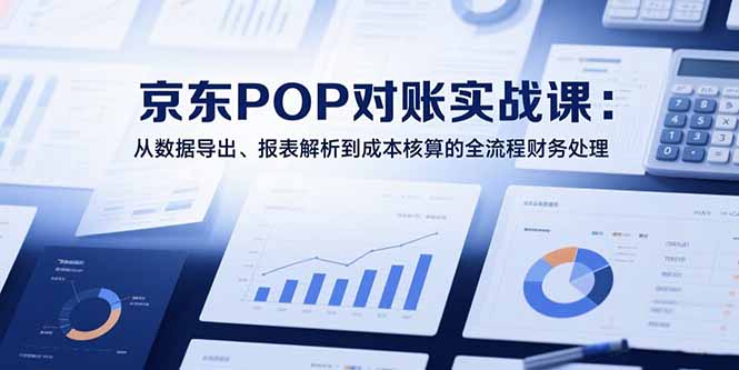 2025京东POP对账实战课：从数据导出、报表解析到成本核算的全流程财务处理-柯南聊项目