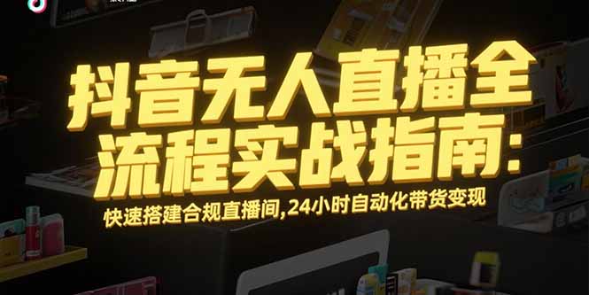 抖音无人直播全流程实战指南：快速搭建合规直播间，24小时自动化带货变现-柯南聊项目