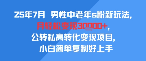 25年7月男性中老年s粉新玩法，月轻松变现3W+，公转私高转化变现项目，小白简单复制好上手-柯南聊项目