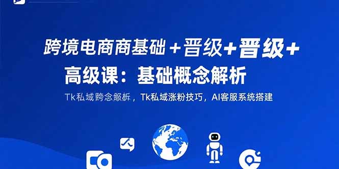 跨境电商基础+晋级+高级课：基础概念解析,Tk私域涨粉技巧,AI客服系统搭建-柯南聊项目