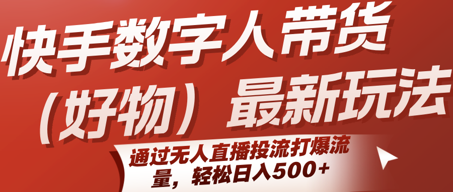 快手数字人带货(好物)最新玩法，通过无人直播投流打爆流量，轻松日入500+-柯南聊项目