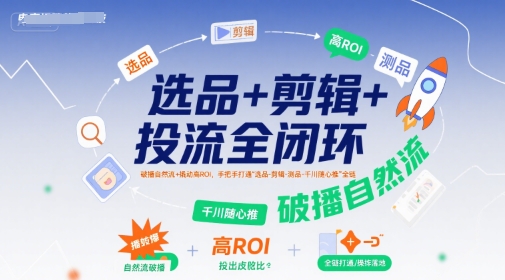 选品+剪辑+投流全闭环，破播自然流+撬动高ROI，手把手打通“选品-剪辑-测品-千川随心推”全链-柯南聊项目