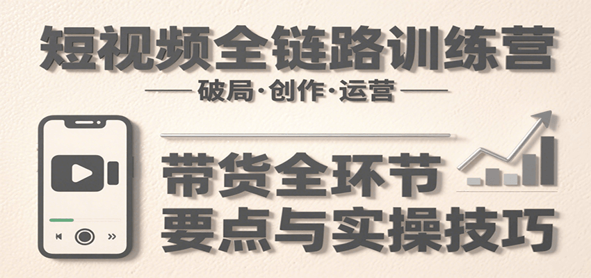 短视频全链路训练营：含破局、创作、运营、带货等多方面，详解各环节要点与实操技巧-柯南聊项目