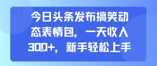 今日头条发布搞笑动态表情包，一天收入3张+，新手轻松上手-柯南聊项目