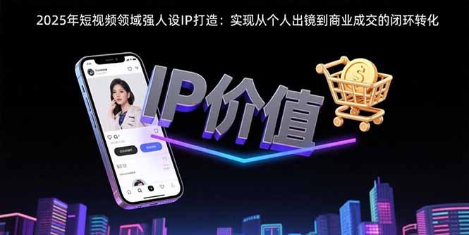 2025年短视频领域人设IP打造：实现从个人出镜到商业成交的闭环转化-柯南聊项目