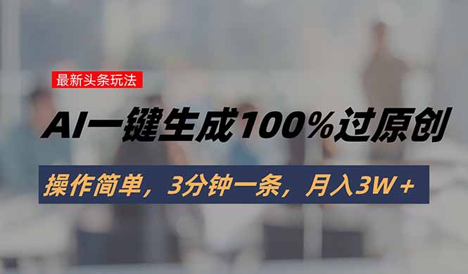 头条最新玩法，AI一键生成100%过原创，操作简单，3分钟一条，月入3W＋-柯南聊项目