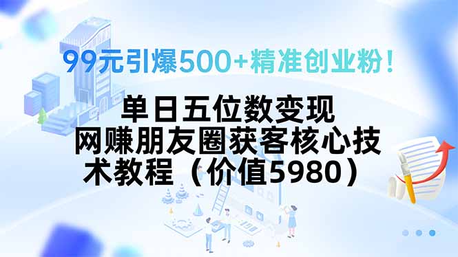 99元引爆500+精准创业粉！单日五位数变现，网赚朋友圈获客核心技术教程…-柯南聊项目