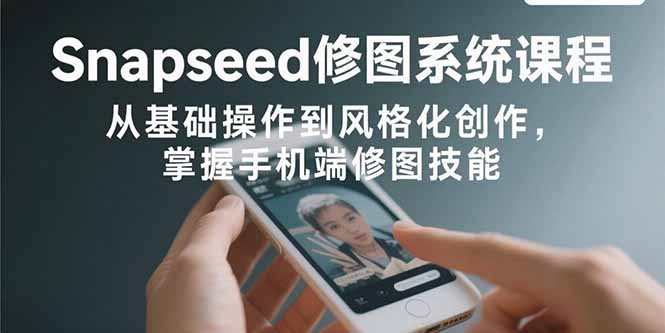 Snapseed修图系统课程：从基础操作到风格化创作，掌握手机端修图技能-柯南聊项目