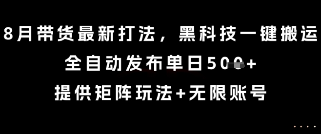 8月带货最新打法，黑科技一键搬运，全自动发布单日5张+，提供矩阵玩法+无限账号【揭秘】-柯南聊项目