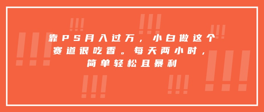 靠PS月入过万，小白做这个赛道很吃香。每天两小时，简单轻松且暴利-柯南聊项目