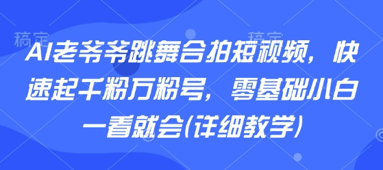 AI老爷爷跳舞合拍短视频，快速起千粉万粉号，零基础小白一看就会(详细教学)-柯南聊项目
