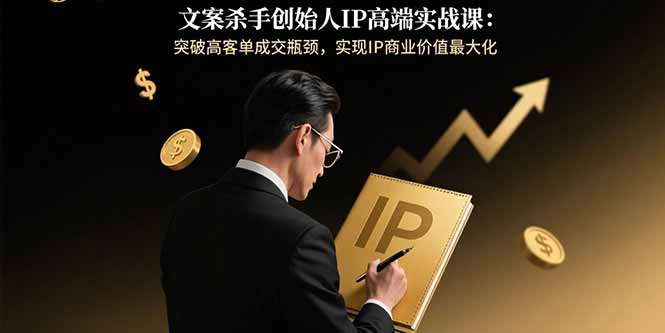 文案杀手创始人IP高端实战课：突破高客单成交瓶颈，实现IP商业价值最大化-柯南聊项目