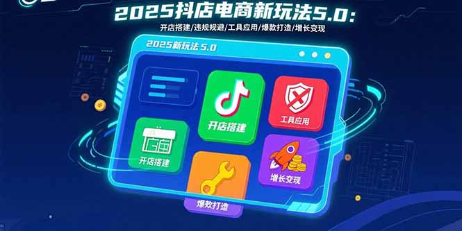 2025抖店电商新玩法5.0：开店搭建/违规规避/工具应用,快速掌握基础运营…-柯南聊项目