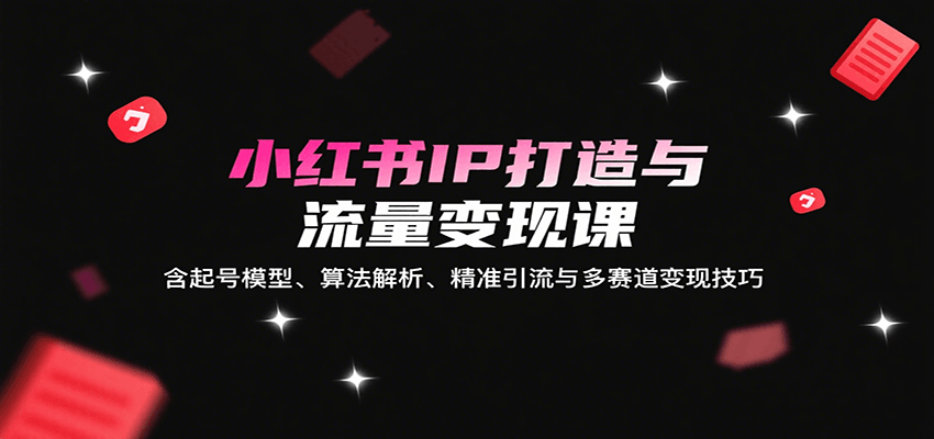 小红书IP打造与流量变现课：含起号模型、算法解析、精准引流与多赛道变现技巧-柯南聊项目