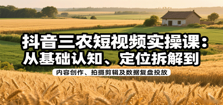 抖音三农短视频实操课：从基础认知、定位拆解到内容创作、拍摄剪辑及数据复盘投放-柯南聊项目