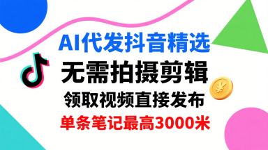 AI代发抖音精选，领取视频直接发布，单号每天领取3条，单条笔记最高3k，无需拍摄剪辑，懒人福利-柯南聊项目