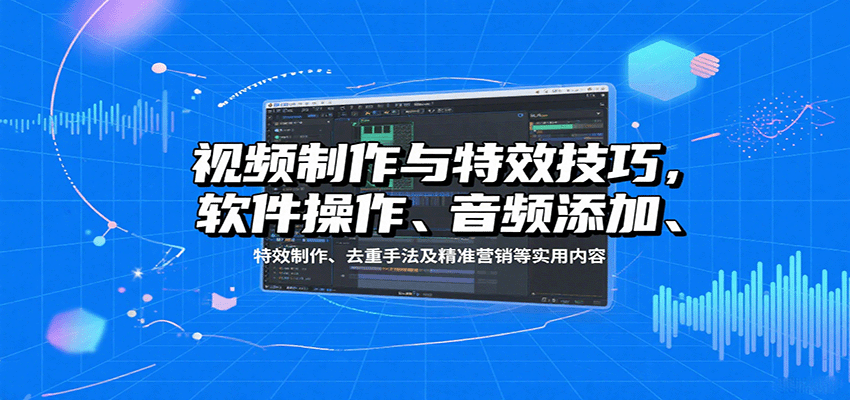 视频制作与特效技巧：软件操作、音频添加、特效制作、去重手法及精准营销等实用内容-柯南聊项目