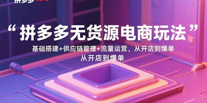 拼多多无货源电商玩法：基础搭建+供应链管理+流量运营，从开店到爆单-柯南聊项目