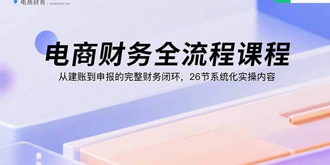 电商财务全流程课程：从建账到申报的完整财务闭环，26节系统化实操内容-柯南聊项目