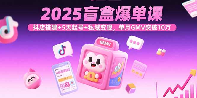 2025盲盒爆单课，抖店搭建+5天起号+私域变现，单月GMV突破10万-柯南聊项目