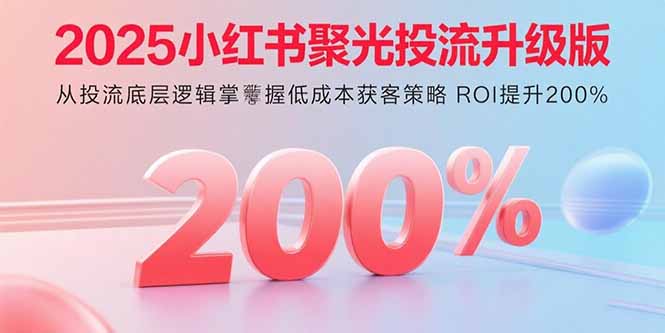 2025小红书聚光投流升级版 从投流底层逻辑掌握低成本获客策略 ROI提升200%-柯南聊项目