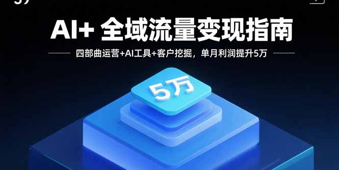 AI+全域流量变现指南，四部曲运营+AI工具+客户挖掘，单月利润提升5万-柯南聊项目