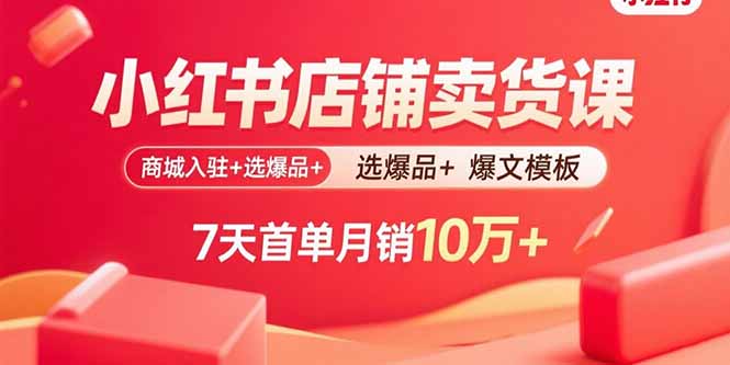 小红书店铺卖货课：商城入驻+选爆品+爆文模板，7天首单月销10万+-柯南聊项目