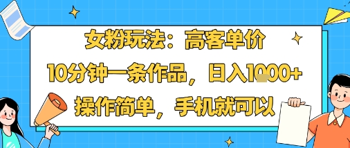 女粉玩法：高客单价，10分钟一条作品，日入1k+操作简单，手机就可以-柯南聊项目
