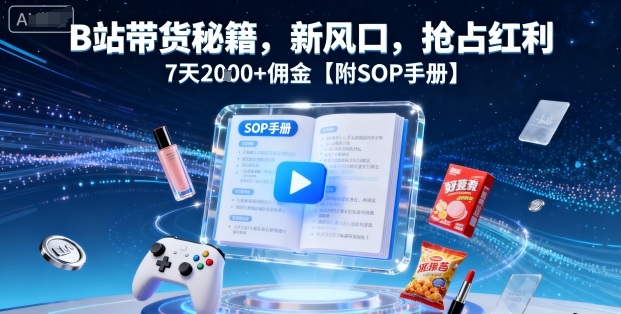 B站带货秘籍，新风口，抢占红利，7天2k+佣金【附SOP手册】-柯南聊项目