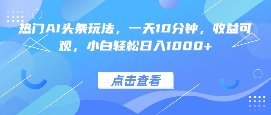 热门AI头条玩法，一天10分钟，收益可观，小白轻松日入1000+-柯南聊项目