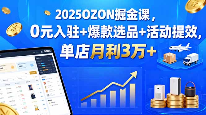 2025OZON掘金课，0元入驻+爆款选品+活动提效，单店月利3万+-柯南聊项目