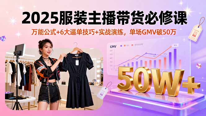 2025服装主播带货必修课，万能公式+6大逼单技巧+实战演练，单场GMV破50万-柯南聊项目