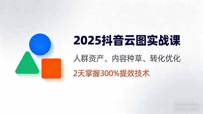 2025抖音云图实战课，人群资产、内容种草、转化优化，2天掌握300%提效技术-柯南聊项目