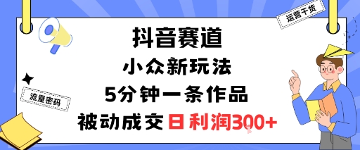 抖音赛道：小众新玩法，5分钟一条作品，被动成交，日利润3张-柯南聊项目