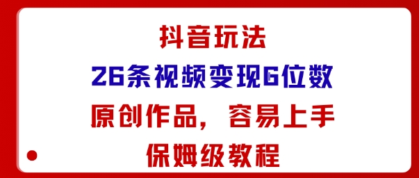 抖音玩法26条视频变现5位数，原创作品，小白可容易上手保姆级教程-柯南聊项目