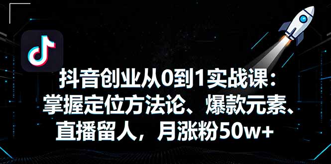 抖音创业从0到1实战课：掌握定位方法论、爆款元素、直播留人，月涨粉50w+-柯南聊项目