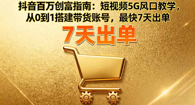 抖音百万创富指南：短视频5G风口教学，从0到1搭建带货账号，最快7天出单-柯南聊项目