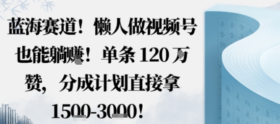蓝海赛道，懒人做视频号也能躺挣，单条120W赞，分成计划直接拿1.5k，不用拍不用剪-柯南聊项目