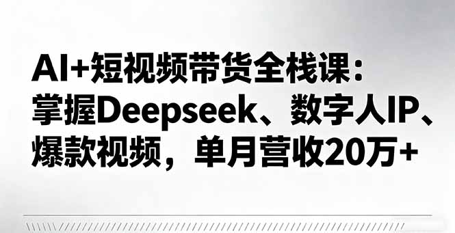 AI+短视频带货全栈课：掌握Deepseek、数字人IP、爆款视频，单月营收20万+-柯南聊项目