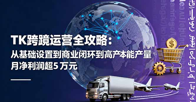 TK跨境运营全攻略：从基础设置到商业闭环到低成本量产，月净利润超5万美元-柯南聊项目