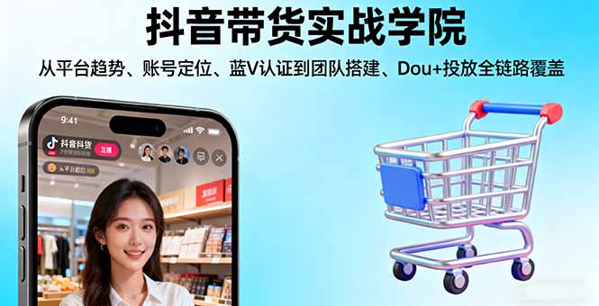 抖音带货实战学院:从平台趋势/账号定位/蓝V认证到团队搭建/Dou+投放全链路-柯南聊项目