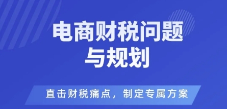 电商企业财税风险与规避，直击财税痛点，制定专属方案-柯南聊项目