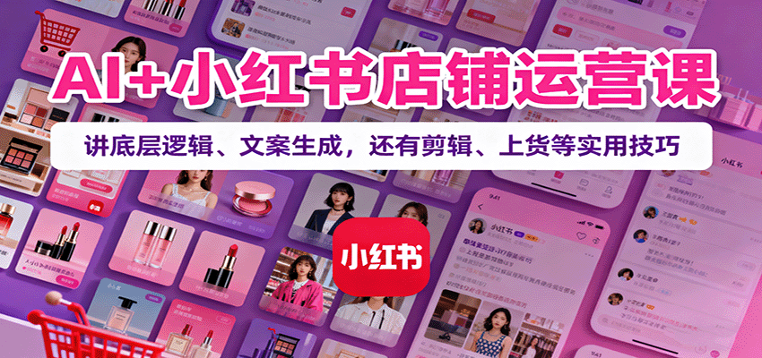 AI+小红书店铺运营课：讲底层逻辑、文案生成，还有剪辑、上货等实用技巧-柯南聊项目