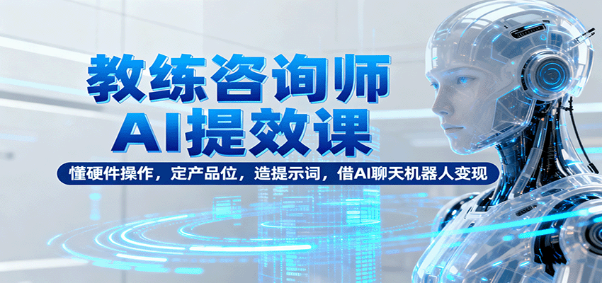 教练咨询师AI提效课：懂硬件操作，定产品位，造提示词，借AI聊天机器人变现-柯南聊项目